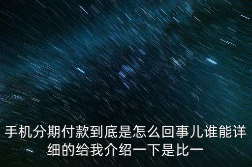 手機分期付款到底是怎么回事兒誰能詳細的給我介紹一下是比一