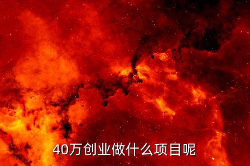40萬創(chuàng)業(yè)可以做什么，15萬創(chuàng)業(yè)做什么