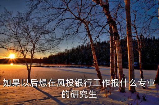 做風(fēng)投學(xué)什么專業(yè)，如果以后想在風(fēng)投銀行工作報(bào)什么專業(yè)的研究生