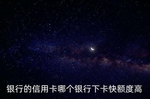 銀行的信用卡哪個銀行下卡快額度高