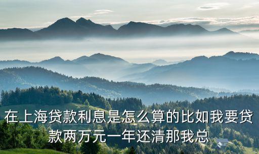 在上海貸款利息是怎么算的比如我要貸款兩萬元一年還清那我總