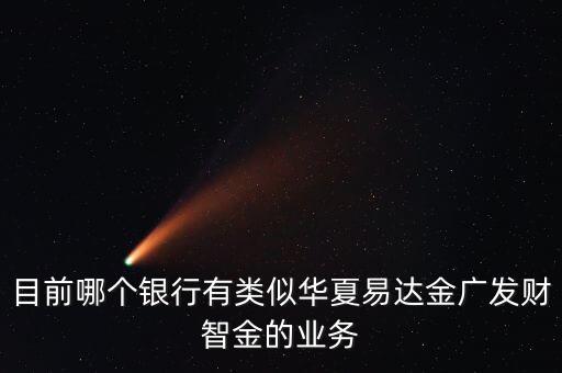 目前哪個(gè)銀行有類似華夏易達(dá)金廣發(fā)財(cái)智金的業(yè)務(wù)