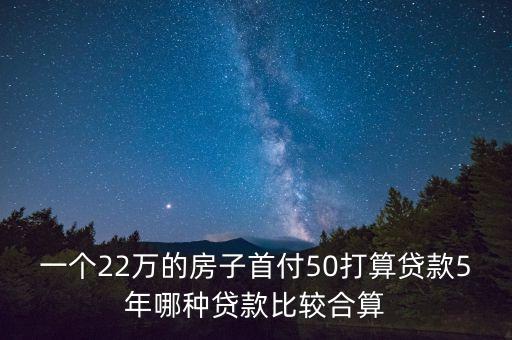 一個(gè)22萬的房子首付50打算貸款5年哪種貸款比較合算