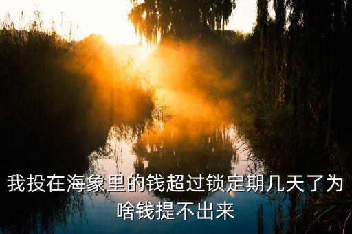 我投在海象里的錢超過鎖定期幾天了為啥錢提不出來