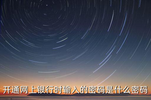 公司個人網(wǎng)上銀行登錄密碼是什么，開通網(wǎng)上銀行時輸入的密碼是什么密碼