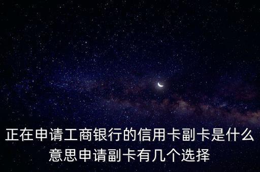 正在申請工商銀行的信用卡副卡是什么意思申請副卡有幾個選擇