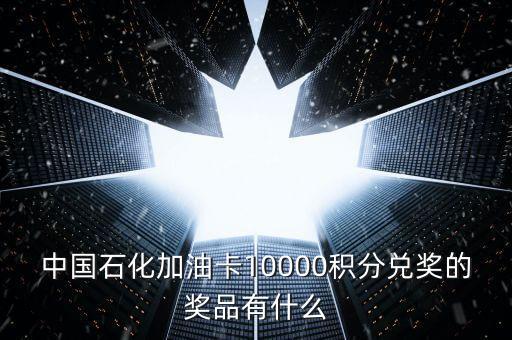 中國石化加油卡10000積分兌獎(jiǎng)的獎(jiǎng)品有什么