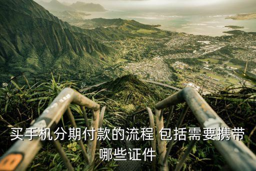 分期付款需要什么東西，買手機分期付款的流程 包括需要攜帶哪些證件
