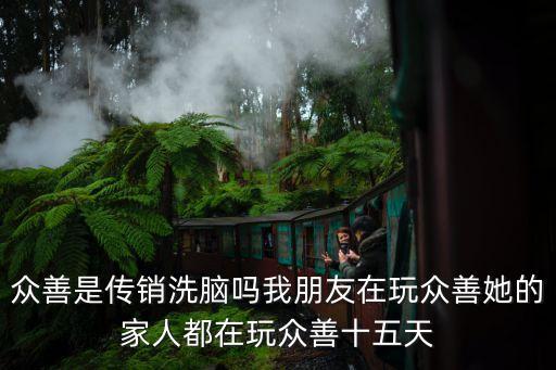 眾善是傳銷洗腦嗎我朋友在玩眾善她的家人都在玩眾善十五天