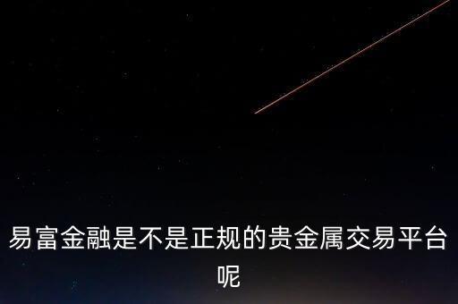 易富金融是不是正規(guī)的貴金屬交易平臺(tái)呢