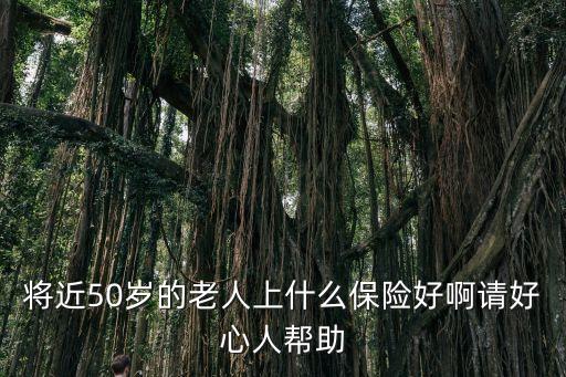 將近50歲的老人上什么保險(xiǎn)好啊請(qǐng)好心人幫助