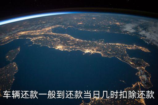 車貸扣款日什么時候扣，車輛還款一般到還款當日幾時扣除還款