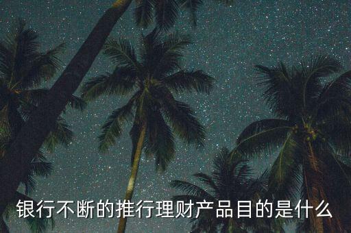 銀行不斷的推行理財產(chǎn)品目的是什么