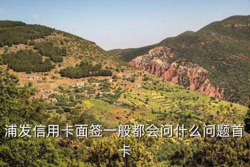 浦發(fā)信用卡面簽一般都會問什么問題首卡