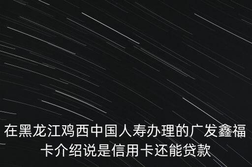 廣發(fā)鑫?？ㄊ鞘裁?，在黑龍江雞西中國人壽辦理的廣發(fā)鑫?？ń榻B說是信用卡還能貸款