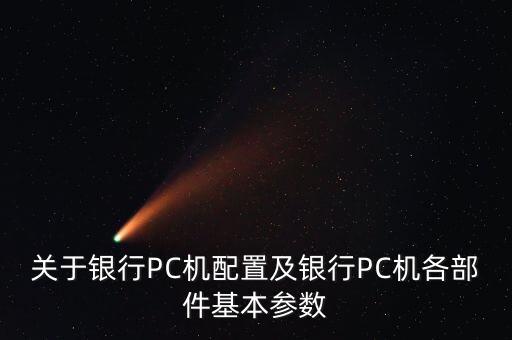 關(guān)于銀行PC機(jī)配置及銀行PC機(jī)各部件基本參數(shù)