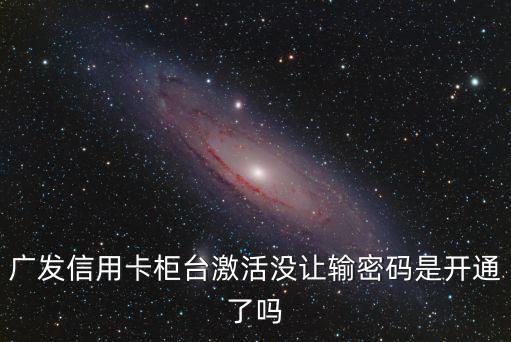 廣發(fā)信用卡柜臺激活沒讓輸密碼是開通了嗎