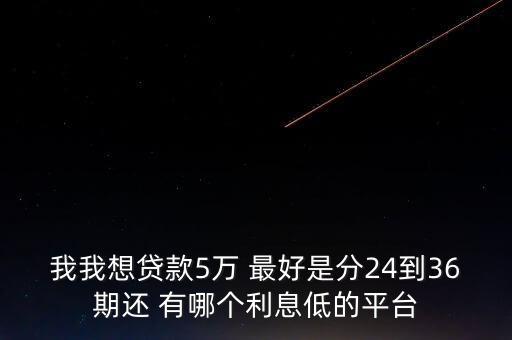 我我想貸款5萬(wàn) 最好是分24到36期還 有哪個(gè)利息低的平臺(tái)