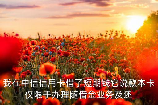 我在中信信用卡借了短期錢它說款本卡僅限于辦理隨借金業(yè)務(wù)及還