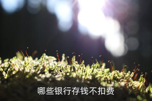 什么銀行卡存錢不扣錢嗎，哪些銀行存錢不扣費