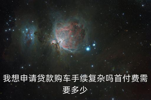 我想申請(qǐng)貸款購(gòu)車手續(xù)復(fù)雜嗎首付費(fèi)需要多少