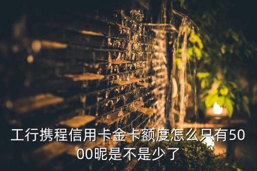 攜程額度不夠什么意思，工行攜程信用卡金卡額度怎么只有5000昵是不是少了