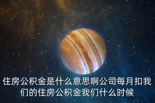 住房公積金是什么意思啊公司每月扣我們的住房公積金我們什么時(shí)候