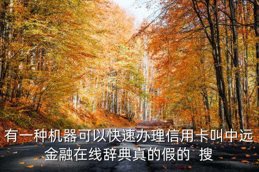 有一種機器可以快速辦理信用卡叫中遠金融在線辭典真的假的  搜