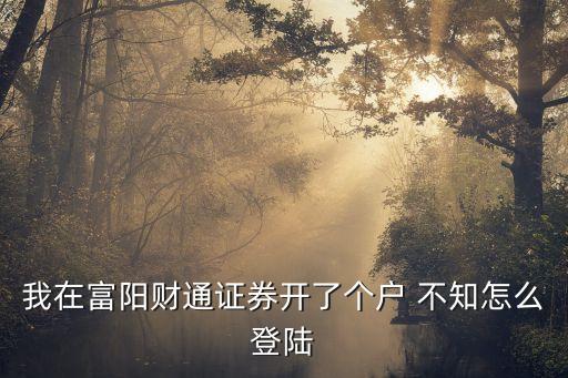 我在富陽財通證券開了個戶 不知怎么登陸