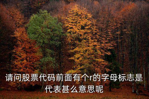 請問股票代碼前面有個r的字母標(biāo)志是代表甚么意思呢