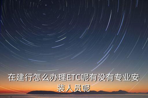 在建行怎么辦理ETC呢有沒有專業(yè)安裝人員呢