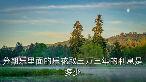 分期樂里面的樂花取三萬三年的利息是多少