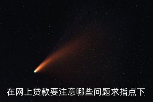 網(wǎng)絡(luò)貸款注意什么問題嗎，在網(wǎng)上貸款要注意哪些問題求指點下