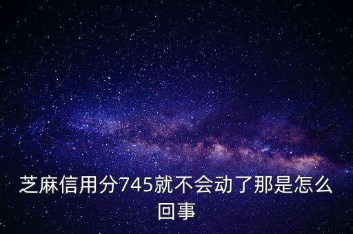 芝麻信用為什么一直745，我本來有芝麻信用760分為什么現(xiàn)在只有712分