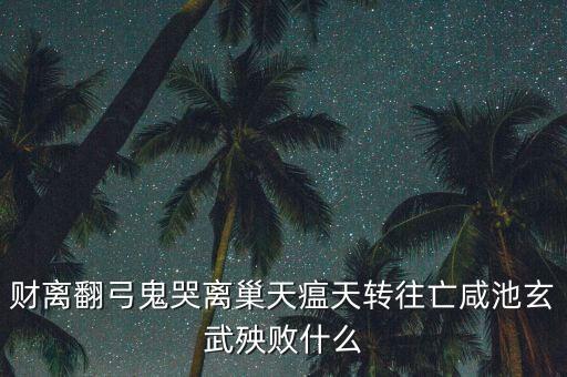財(cái)離翻弓鬼哭離巢天瘟天轉(zhuǎn)往亡咸池玄武殃敗什么