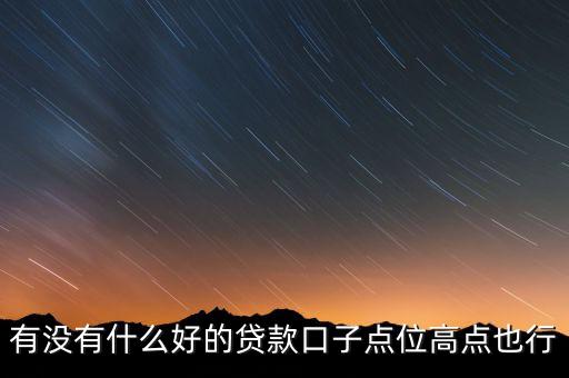 有沒有什么好的貸款口子點(diǎn)位高點(diǎn)也行
