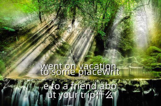 went on vacation to some piaceWrite to a friend about your trip什么