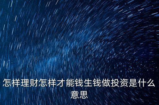 怎樣理財怎樣才能錢生錢做投資是什么意思