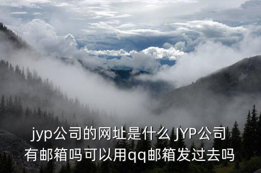 jyp公司的網(wǎng)址是什么 JYP公司有郵箱嗎可以用qq郵箱發(fā)過去嗎