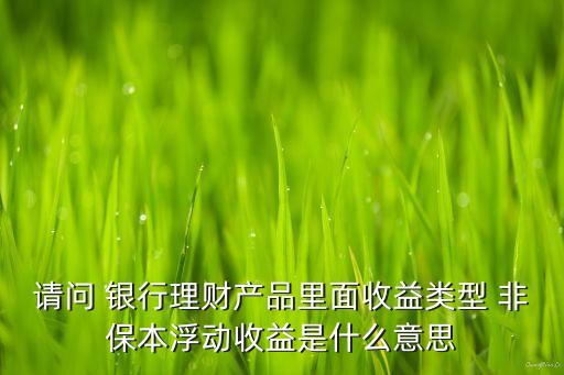 請問 銀行理財產(chǎn)品里面收益類型 非保本浮動收益是什么意思
