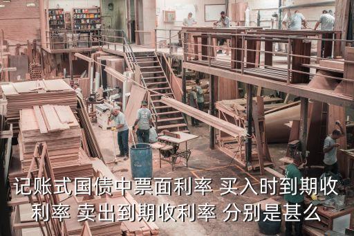 國(guó)債票面利率什么意思，記賬式國(guó)債中票面利率 買入時(shí)到期收利率 賣出到期收利率 分別是甚么