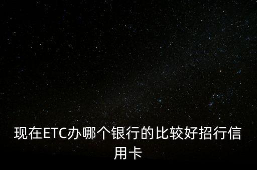 現(xiàn)在ETC辦哪個銀行的比較好招行信用卡