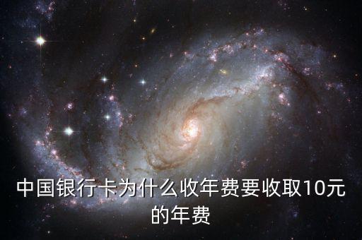 中國(guó)銀行卡為什么收年費(fèi)要收取10元的年費(fèi)