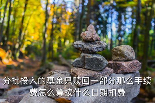 分批投入的基金只贖回一部分那么手續(xù)費怎么算按什么日期扣費