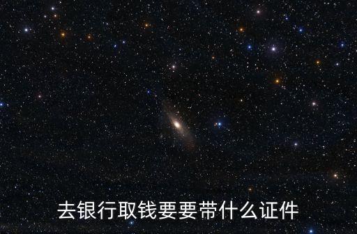 去銀行取錢(qián)要要帶什么證件