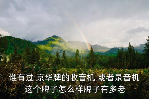 誰(shuí)有過(guò) 京華牌的收音機(jī) 或者錄音機(jī) 這個(gè)牌子怎么樣牌子有多老
