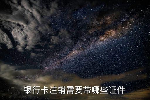 取消信用卡要帶什么證件，銀行卡注銷需要帶哪些證件