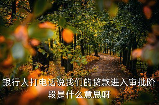 銀行人打電話說我們的貸款進入審批階段是什么意思呀