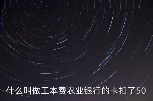 什么叫做工本費農(nóng)業(yè)銀行的卡扣了50