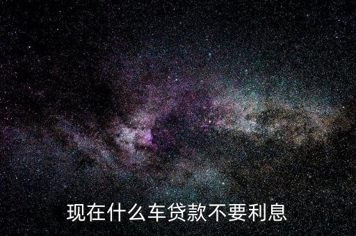 現(xiàn)在什么車貸款不要利息